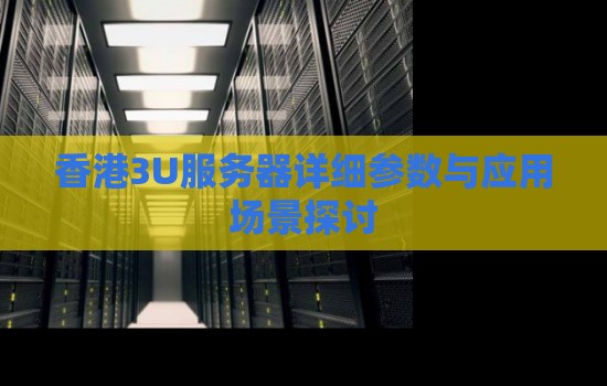 香港3U服务器详细参数与应用场景分析