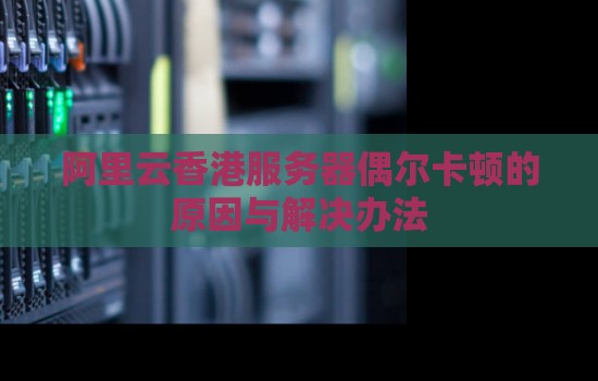 阿里云香港服务器偶尔卡顿的原因与解决办法 阿里云香港服务器偶尔卡顿的原因与解决办法