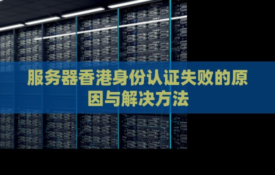 服务器香港身份认证失败的原因与解决方法 服务器香港身份认证失败的原因与解决方法
