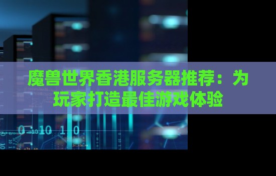 魔兽世界香港服务器推荐:为玩家打造好的游戏体验 魔兽世界香港服务器推荐:为玩家打造好的游戏体验