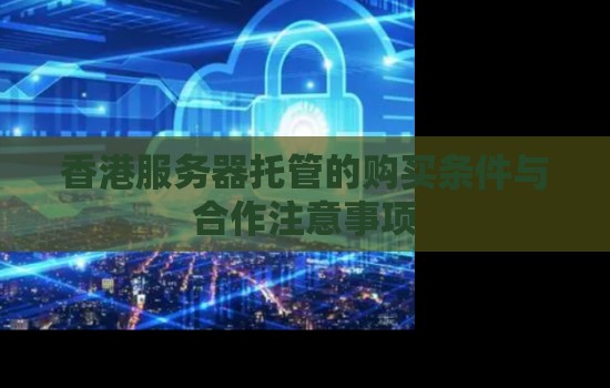 香港服务器托管的购买条件与合作注意事项 香港服务器托管的购买条件与合作注意事项