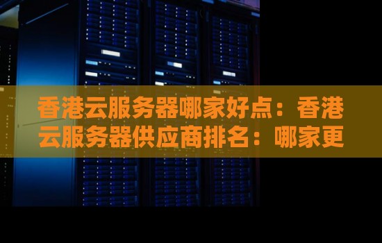 香港云服务器哪家好点:香港云服务器供应商排名:哪家更为出色? 香港云服务器哪家好点:香港云服务器供应商排名:哪家更为出色?