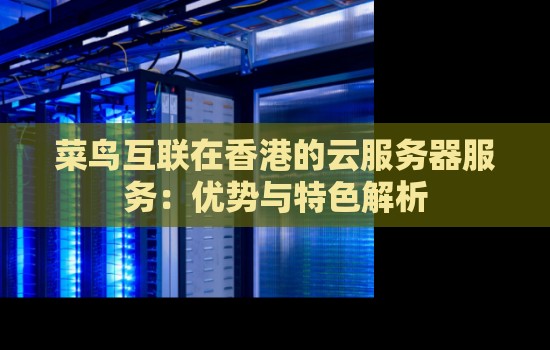 菜鸟互联在香港的云服务器服务:优势与特色解析 菜鸟互联在香港的云服务器服务:优势与特色解析