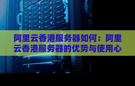阿里云香港服务器如何：阿里云香港服务器的优势与使用心得。