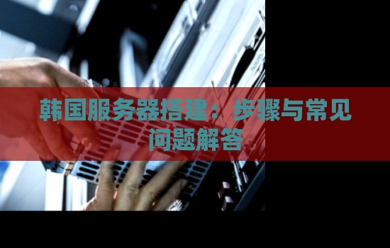 韩国服务器搭建:步骤与常见问题解答 韩国服务器搭建:步骤与常见问题解答