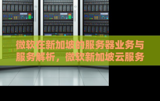 微软在新加坡的服务器业务与服务解析,微软新加坡云服务器配置推荐 微软在新加坡的服务器业务与服务解析,微软新加坡云服务器配置推荐