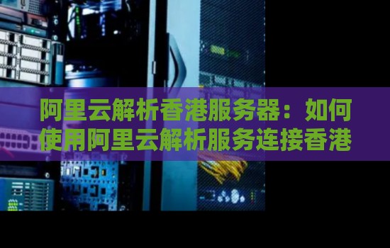 阿里云解析香港服务器:如何使用阿里云解析服务连接香港服务器。 阿里云解析香港服务器:如何使用阿里云解析服务连接香港服务器。