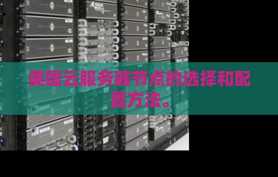 美国云服务器节点的选择和配置方法。 美国云服务器节点的选择和配置方法。