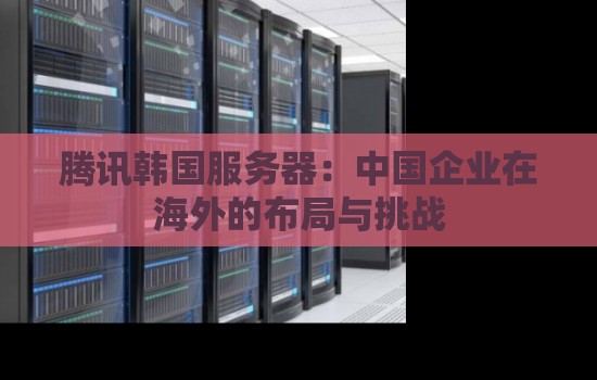 腾讯韩国服务器：中国企业在海外的布局与挑战