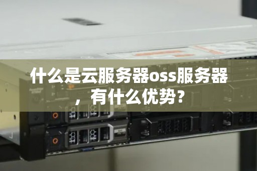 什么是云服务器oss服务器,有什么优势? 什么是云服务器oss服务器,有什么优势?
