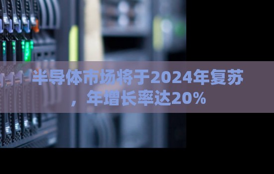 半导体市场将于2024年复苏,年增长率达20% 半导体市场将于2024年复苏,年增长率达20%