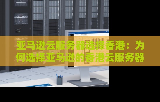 亚马逊云服务器选择香港:为何选择亚马逊的香港云服务器服务? 亚马逊云服务器选择香港:为何选择亚马逊的香港云服务器服务?
