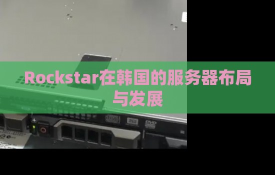 Rockstar在韩国的服务器布局与发展