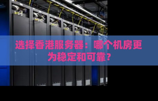 选择香港服务器:哪个机房更为稳定和可靠? 选择香港服务器:哪个机房更为稳定和可靠?