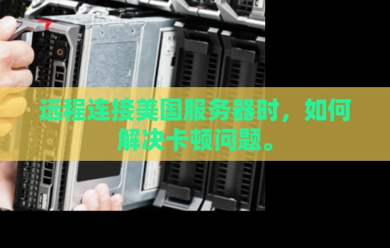 远程连接美国服务器时,如何解决卡顿问题。 远程连接美国服务器时,如何解决卡顿问题。