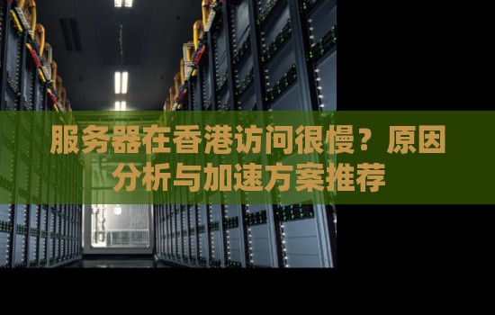 服务器在香港访问很慢?原因分析与加速方案推荐 服务器在香港访问很慢?原因分析与加速方案推荐