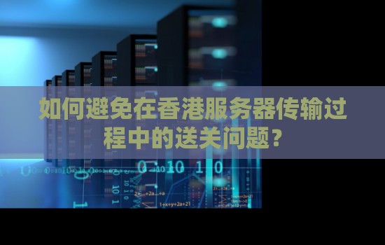 如何避免在香港服务器传输过程中的送关问题？