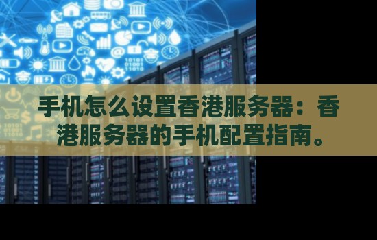 手机怎么设置香港服务器：香港服务器的手机配置建议。