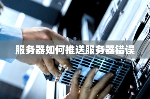 服务器如何推送服务器错误 服务器如何推送服务器错误