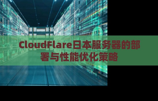 CloudFlare日本服务器的部署与性能优化策略 CloudFlare日本服务器的部署与性能优化策略