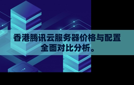香港腾讯云服务器价格与配置全面对比分析