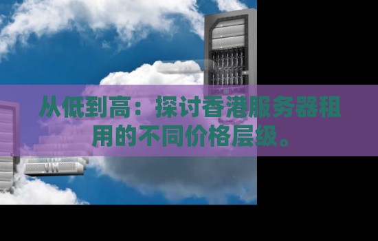 从低到高:分析香港服务器租用的不同价格层级。 从低到高:分析香港服务器租用的不同价格层级。