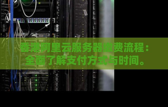 香港阿里云服务器缴费流程：全面了解支付方式与时间。