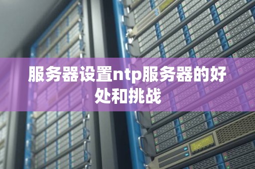 服务器设置ntp服务器的好处和挑战