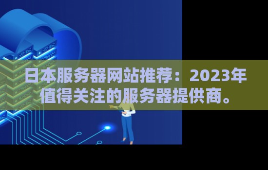 日本服务器网站推荐:2023年值得关注的服务器提供商。 日本服务器网站推荐:2023年值得关注的服务器提供商。
