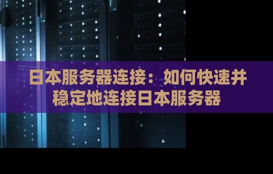 日本服务器连接:如何快速并稳定地连接日本服务器 日本服务器连接:如何快速并稳定地连接日本服务器