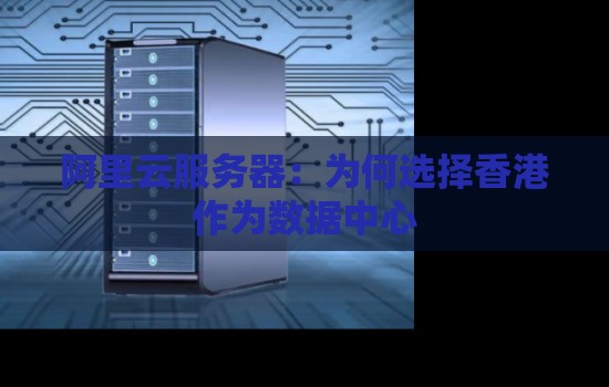 阿里云服务器:为何选择香港作为数据中心 阿里云服务器:为何选择香港作为数据中心