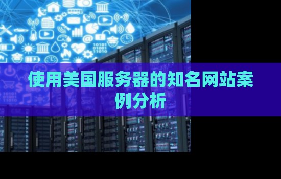 使用美国服务器的知名网站案例分析
