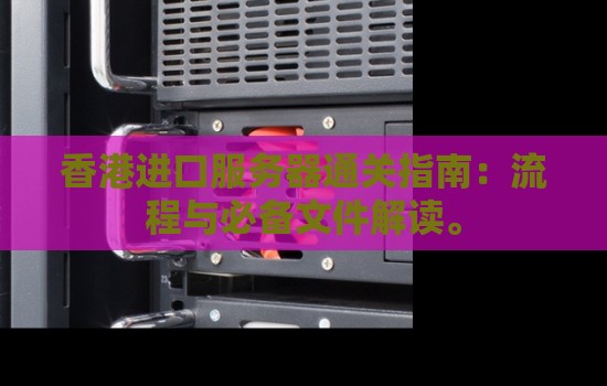 香港进口服务器通关建议:流程与必备文件解读。 香港进口服务器通关建议:流程与必备文件解读。
