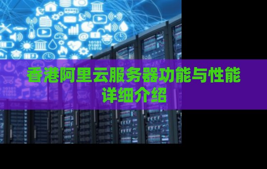香港阿里云服务器功能与性能详细介绍