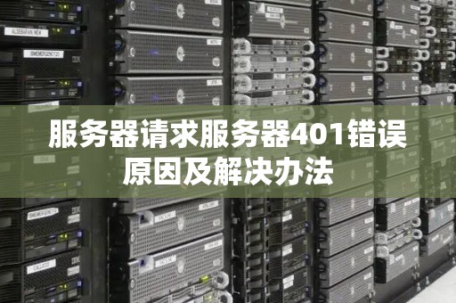 服务器请求服务器401错误原因及解决办法 服务器请求服务器401错误原因及解决办法