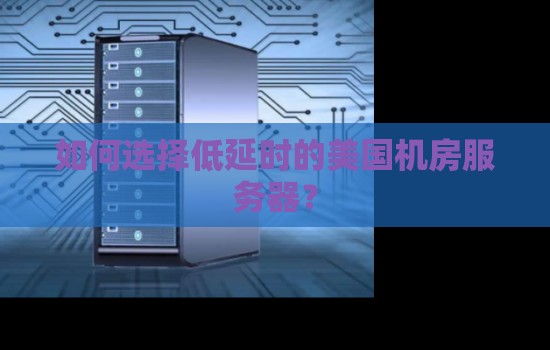 如何选择低延时的美国机房服务器? 如何选择低延时的美国机房服务器?