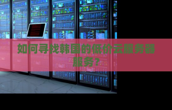 如何寻找韩国的低价云服务器服务？