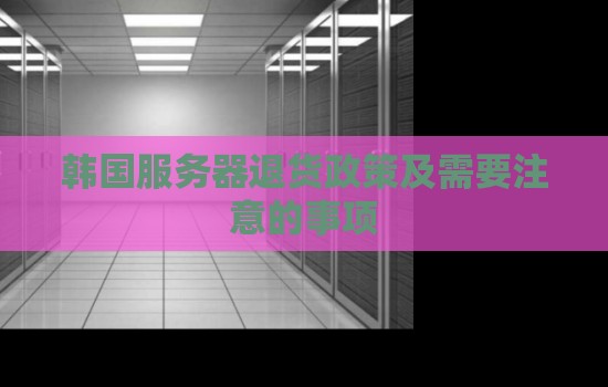 韩国服务器退货政策及需要注意的事项 韩国服务器退货政策及需要注意的事项
