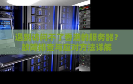 遇到访问不了香港的服务器?故障排查与应对方法详解 遇到访问不了香港的服务器?故障排查与应对方法详解