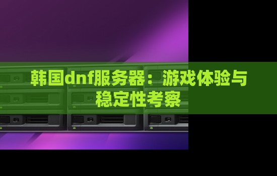 韩国dnf服务器:游戏体验与稳定性考察 韩国dnf服务器:游戏体验与稳定性考察