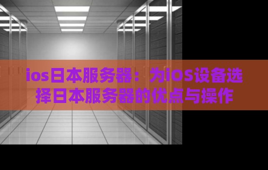 ios日本服务器:为iOS设备选择日本服务器的优点与操作 ios日本服务器:为iOS设备选择日本服务器的优点与操作