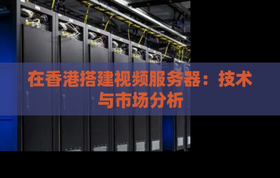 在香港搭建视频服务器:技术与市场分析 在香港搭建视频服务器:技术与市场分析