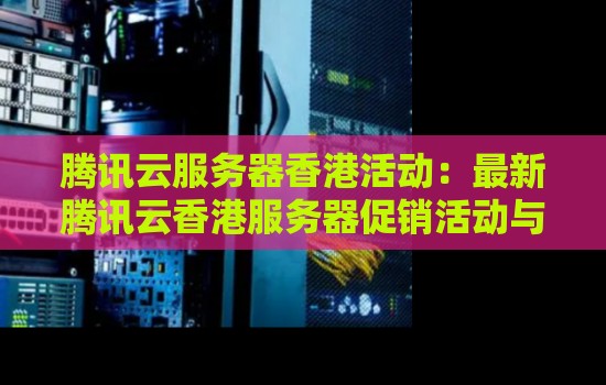 腾讯云服务器香港活动:最新腾讯云香港服务器促销活动与优惠信息汇总。 腾讯云服务器香港活动:最新腾讯云香港服务器促销活动与优惠信息汇总。