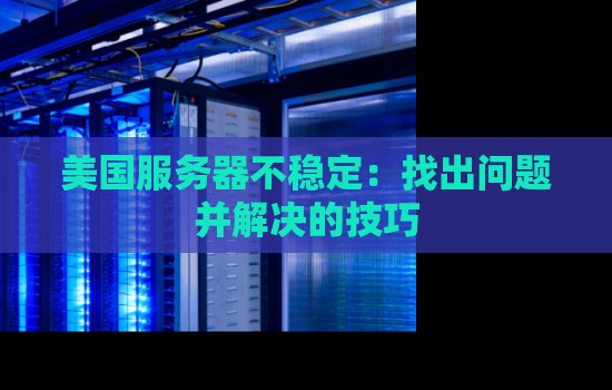 美国服务器不稳定:找出问题并解决的技巧 美国服务器不稳定:找出问题并解决的技巧