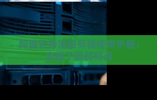 阿里云香港服务器使用手册:全面了解其特点 阿里云香港服务器使用手册:全面了解其特点