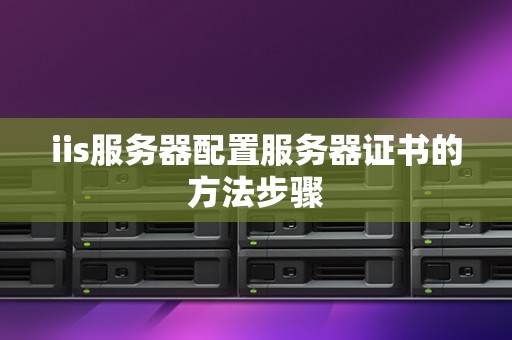 iis服务器配置服务器证书的方法步骤