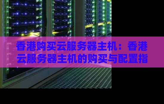 香港购买云服务器主机:香港云服务器主机的购买与配置建议 香港购买云服务器主机:香港云服务器主机的购买与配置建议