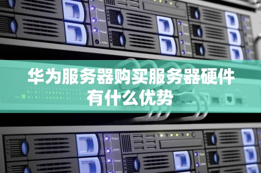 华为服务器购买服务器硬件有什么优势