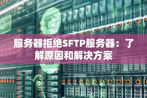 服务器拒绝SFTP服务器：了解原因和解决方案