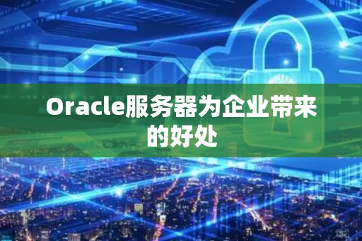 Oracle服务器为企业带来的好处
